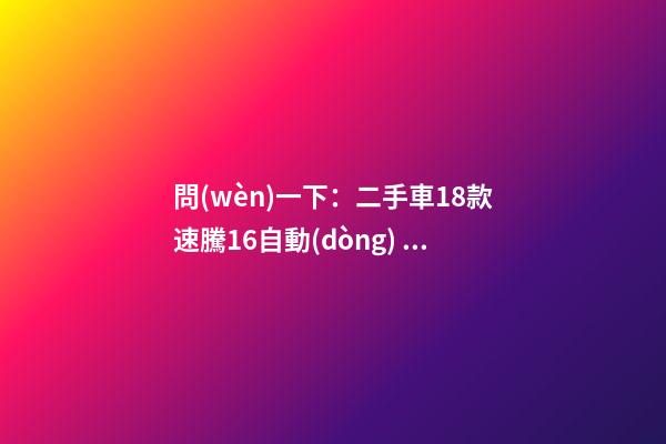 問(wèn)一下：二手車18款速騰1.6自動(dòng)，才跑2千公里，大概能賣多少錢？